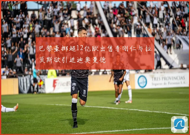 巴黎豪掷超12亿欧出售李刚仁与拉莫斯欲引进迪奥曼德