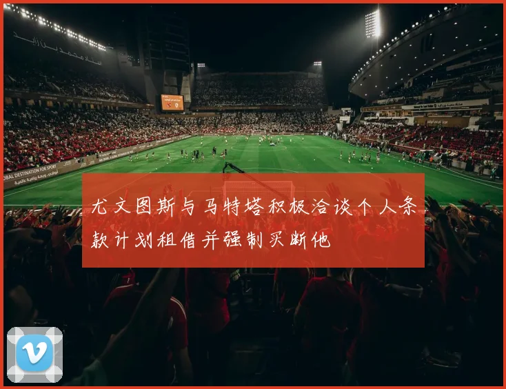 尤文图斯与马特塔积极洽谈个人条款计划租借并强制买断他