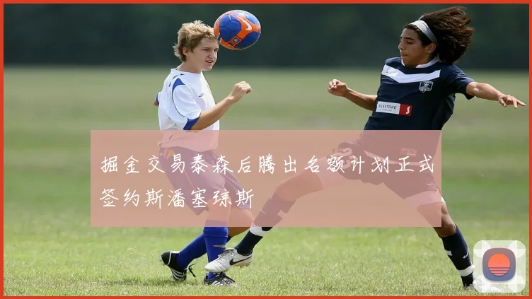 掘金交易泰森后腾出名额计划正式签约斯潘塞琼斯