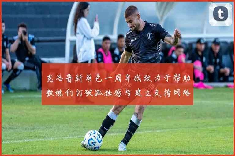 克洛普新角色一周年我致力于帮助教练们打破孤独感与建立支持网络