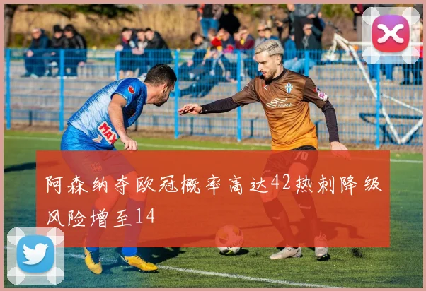 阿森纳夺欧冠概率高达42热刺降级风险增至14