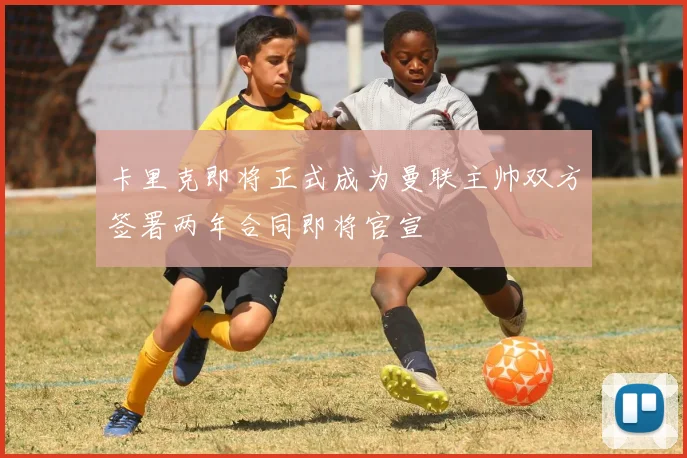 卡里克即将正式成为曼联主帅双方签署两年合同即将官宣