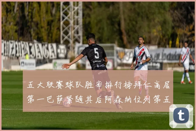 五大联赛球队胜率排行榜拜仁高居第一巴萨紧随其后阿森纳位列第五