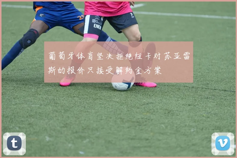 葡萄牙体育坚决拒绝纽卡对苏亚雷斯的报价只接受解约金方案