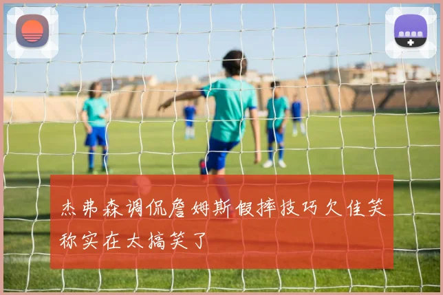 杰弗森调侃詹姆斯假摔技巧欠佳笑称实在太搞笑了