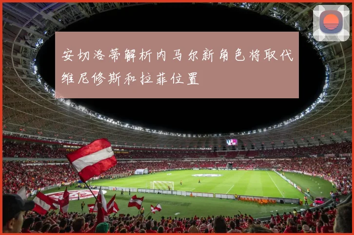安切洛蒂解析内马尔新角色将取代维尼修斯和拉菲位置