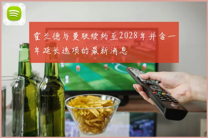 霍兰德与曼联续约至2028年并含一年延长选项的最新消息