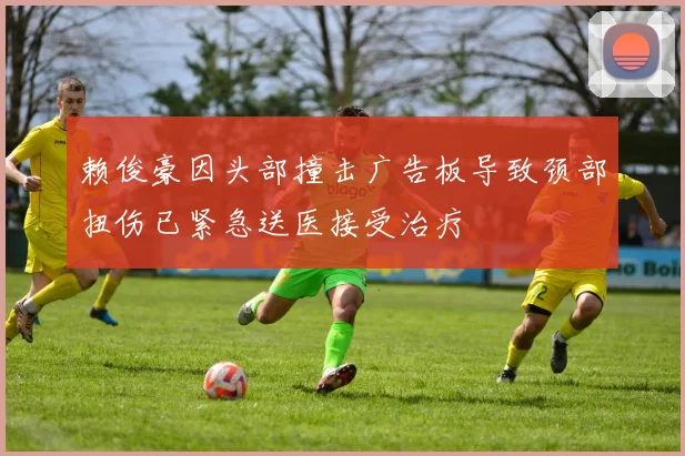 赖俊豪因头部撞击广告板导致颈部扭伤已紧急送医接受治疗