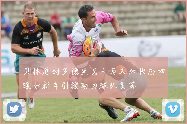 贝林厄姆罗德里戈卡马文加状态回暖如新年引援助力球队复苏