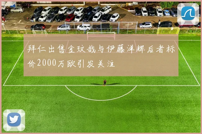 拜仁出售金玟哉与伊藤洋辉后者标价2000万欧引发关注