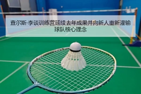 查尔斯·李谈训练营延续去年成果并向新人重新灌输球队核心理念 - yaxin