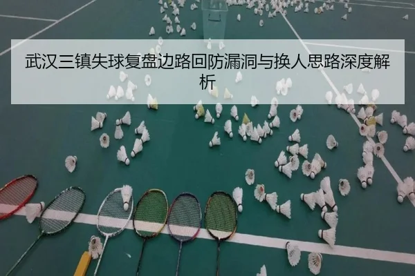 武汉三镇失球复盘边路回防漏洞与换人思路深度解析（yaxin）